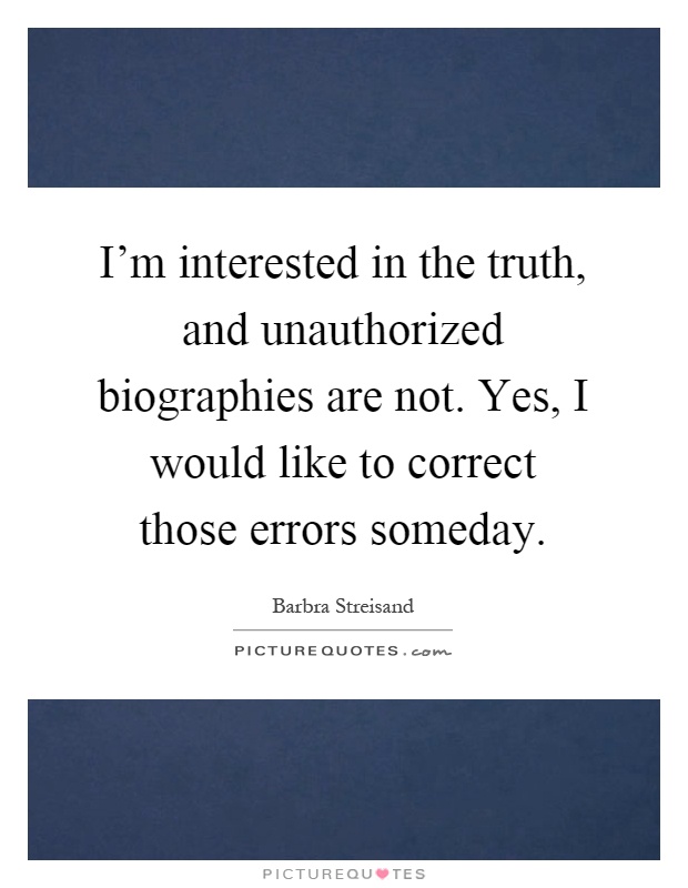I'm interested in the truth, and unauthorized biographies are not. Yes, I would like to correct those errors someday Picture Quote #1