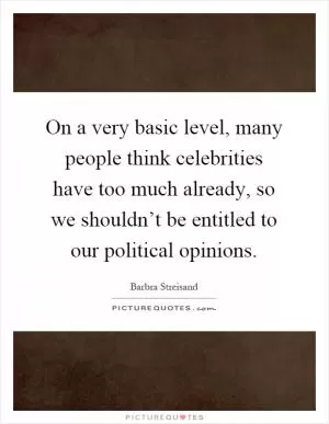 On a very basic level, many people think celebrities have too much already, so we shouldn’t be entitled to our political opinions Picture Quote #1