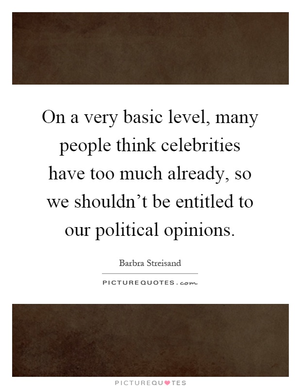 On a very basic level, many people think celebrities have too much already, so we shouldn't be entitled to our political opinions Picture Quote #1