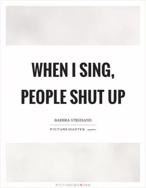 When I sing, people shut up Picture Quote #1