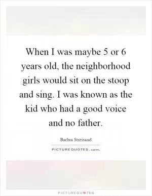 When I was maybe 5 or 6 years old, the neighborhood girls would sit on the stoop and sing. I was known as the kid who had a good voice and no father Picture Quote #1