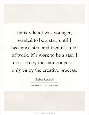 I think when I was younger, I wanted to be a star, until I became a star, and then it’s a lot of work. It’s work to be a star. I don’t enjoy the stardom part. I only enjoy the creative process Picture Quote #1