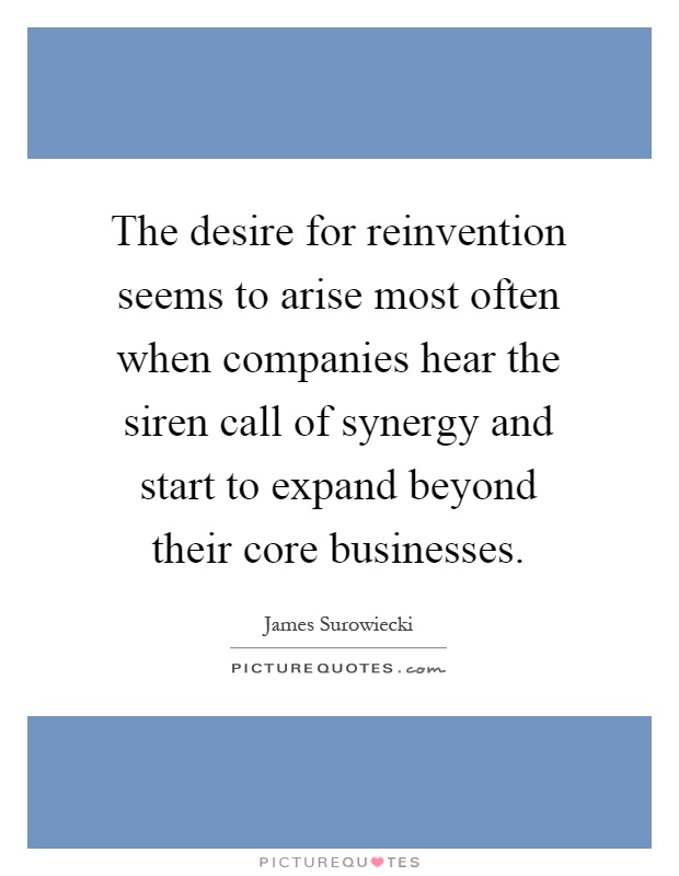 The desire for reinvention seems to arise most often when companies hear the siren call of synergy and start to expand beyond their core businesses Picture Quote #1