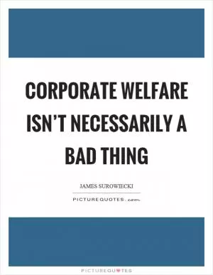 Corporate welfare isn’t necessarily a bad thing Picture Quote #1