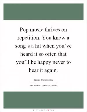 Pop music thrives on repetition. You know a song’s a hit when you’ve heard it so often that you’ll be happy never to hear it again Picture Quote #1