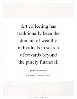 Art collecting has traditionally been the domain of wealthy individuals in search of rewards beyond the purely financial Picture Quote #1