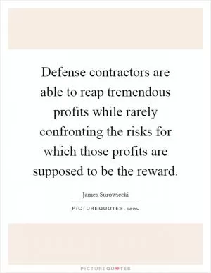 Defense contractors are able to reap tremendous profits while rarely confronting the risks for which those profits are supposed to be the reward Picture Quote #1
