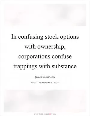 In confusing stock options with ownership, corporations confuse trappings with substance Picture Quote #1