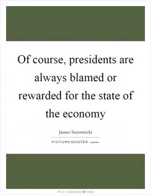 Of course, presidents are always blamed or rewarded for the state of the economy Picture Quote #1