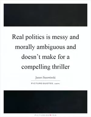 Real politics is messy and morally ambiguous and doesn’t make for a compelling thriller Picture Quote #1