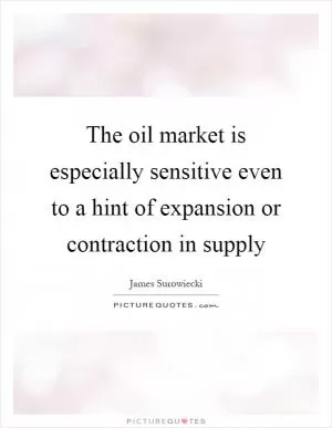 The oil market is especially sensitive even to a hint of expansion or contraction in supply Picture Quote #1