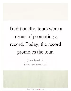Traditionally, tours were a means of promoting a record. Today, the record promotes the tour Picture Quote #1