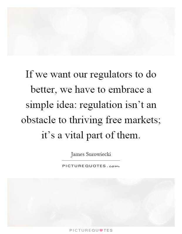 If we want our regulators to do better, we have to embrace a simple idea: regulation isn't an obstacle to thriving free markets; it's a vital part of them Picture Quote #1