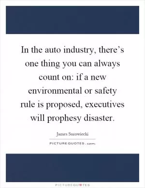 In the auto industry, there’s one thing you can always count on: if a new environmental or safety rule is proposed, executives will prophesy disaster Picture Quote #1