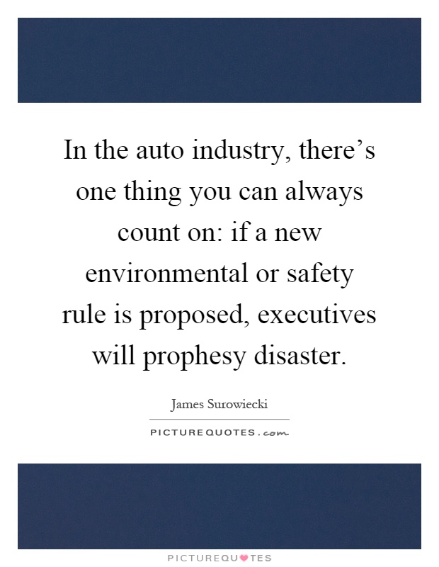 In the auto industry, there's one thing you can always count on: if a new environmental or safety rule is proposed, executives will prophesy disaster Picture Quote #1