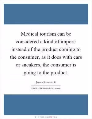 Medical tourism can be considered a kind of import: instead of the product coming to the consumer, as it does with cars or sneakers, the consumer is going to the product Picture Quote #1