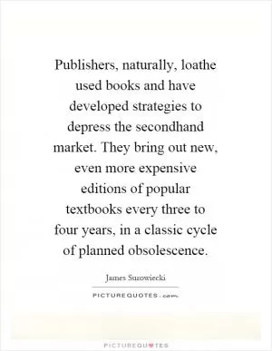Publishers, naturally, loathe used books and have developed strategies to depress the secondhand market. They bring out new, even more expensive editions of popular textbooks every three to four years, in a classic cycle of planned obsolescence Picture Quote #1