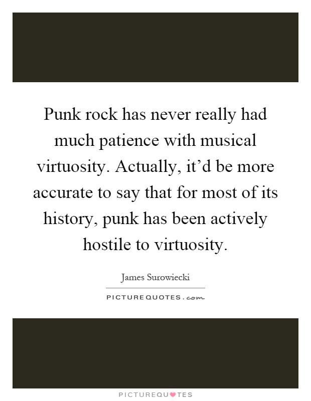 Punk rock has never really had much patience with musical virtuosity. Actually, it'd be more accurate to say that for most of its history, punk has been actively hostile to virtuosity Picture Quote #1