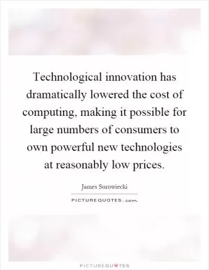 Technological innovation has dramatically lowered the cost of computing, making it possible for large numbers of consumers to own powerful new technologies at reasonably low prices Picture Quote #1