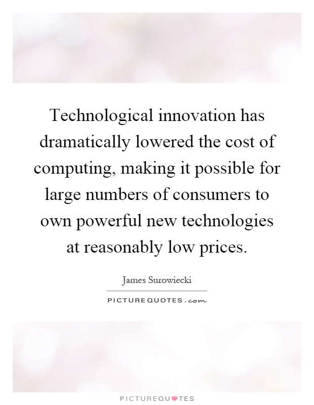 Technological innovation has dramatically lowered the cost of computing, making it possible for large numbers of consumers to own powerful new technologies at reasonably low prices Picture Quote #1