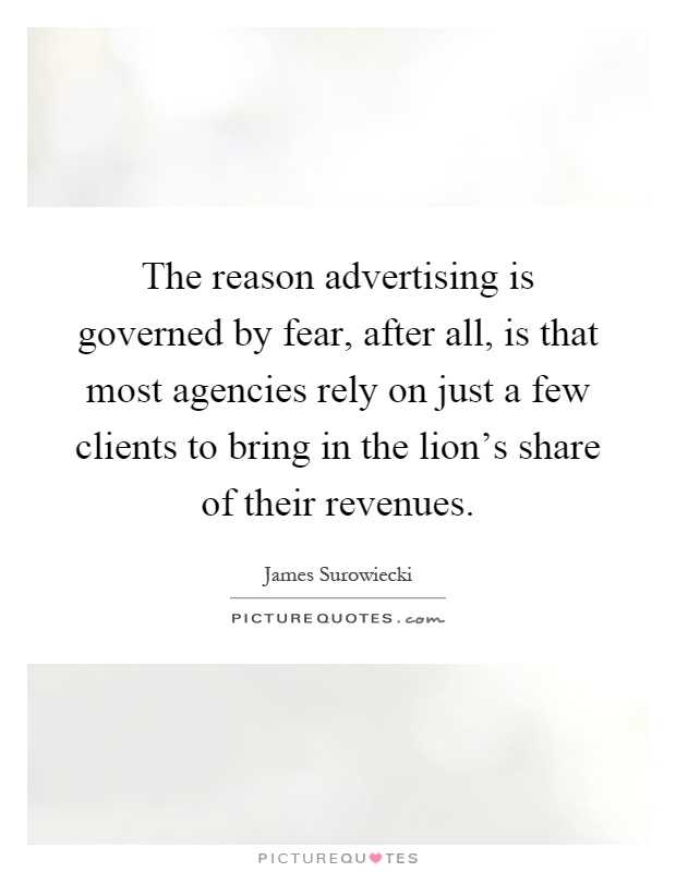 The reason advertising is governed by fear, after all, is that most agencies rely on just a few clients to bring in the lion's share of their revenues Picture Quote #1