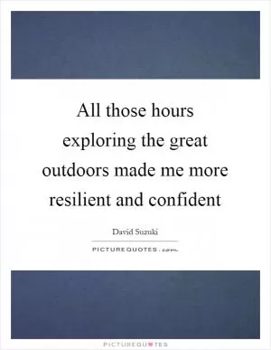 All those hours exploring the great outdoors made me more resilient and confident Picture Quote #1