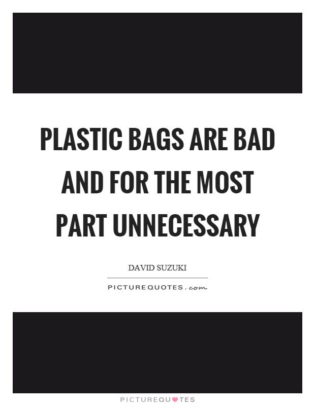 Plastic bags are bad and for the most part unnecessary Picture Quote #1
