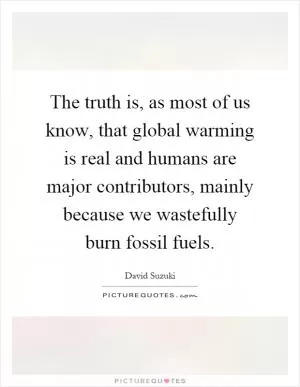 The truth is, as most of us know, that global warming is real and humans are major contributors, mainly because we wastefully burn fossil fuels Picture Quote #1