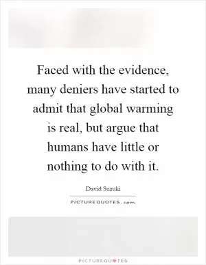 Faced with the evidence, many deniers have started to admit that global warming is real, but argue that humans have little or nothing to do with it Picture Quote #1