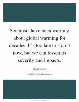 Scientists have been warning about global warming for decades. It’s too late to stop it now, but we can lessen its severity and impacts Picture Quote #1