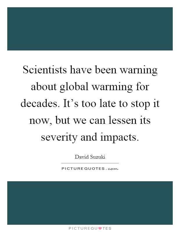 Scientists have been warning about global warming for decades. It's too late to stop it now, but we can lessen its severity and impacts Picture Quote #1