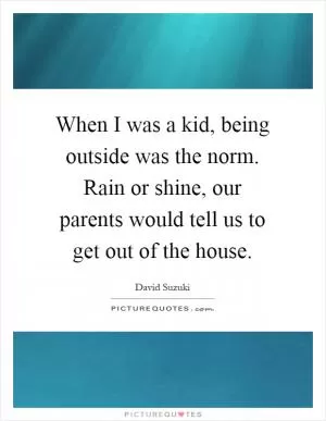When I was a kid, being outside was the norm. Rain or shine, our parents would tell us to get out of the house Picture Quote #1