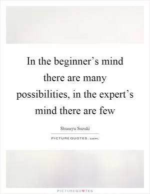 In the beginner’s mind there are many possibilities, in the expert’s mind there are few Picture Quote #1