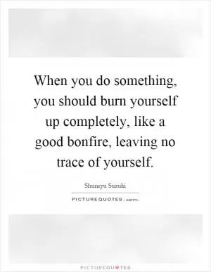 When you do something, you should burn yourself up completely, like a good bonfire, leaving no trace of yourself Picture Quote #1