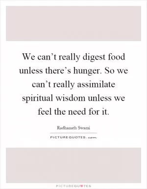 We can’t really digest food unless there’s hunger. So we can’t really assimilate spiritual wisdom unless we feel the need for it Picture Quote #1