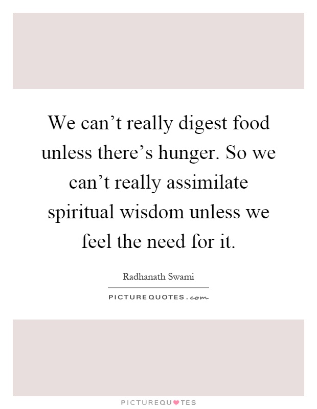 We can't really digest food unless there's hunger. So we can't really assimilate spiritual wisdom unless we feel the need for it Picture Quote #1
