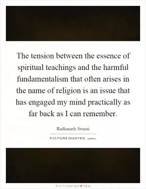 The tension between the essence of spiritual teachings and the harmful fundamentalism that often arises in the name of religion is an issue that has engaged my mind practically as far back as I can remember Picture Quote #1