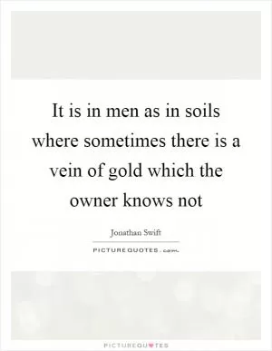 It is in men as in soils where sometimes there is a vein of gold which the owner knows not Picture Quote #1