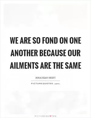 We are so fond on one another because our ailments are the same Picture Quote #1