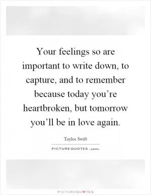 Your feelings so are important to write down, to capture, and to remember because today you’re heartbroken, but tomorrow you’ll be in love again Picture Quote #1