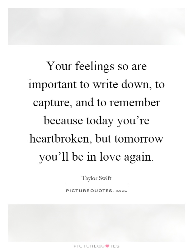 Your feelings so are important to write down, to capture, and to remember because today you're heartbroken, but tomorrow you'll be in love again Picture Quote #1