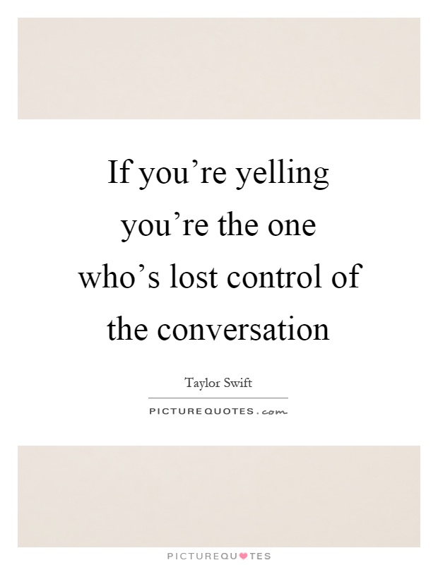 If you're yelling you're the one who's lost control of the conversation Picture Quote #1
