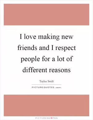 I love making new friends and I respect people for a lot of different reasons Picture Quote #1
