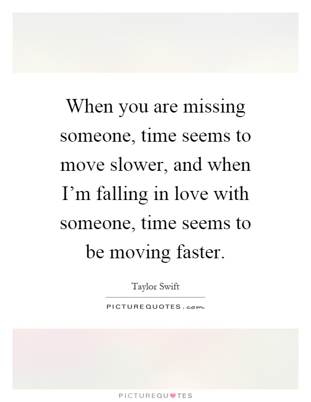 When you are missing someone, time seems to move slower, and when I'm falling in love with someone, time seems to be moving faster Picture Quote #1