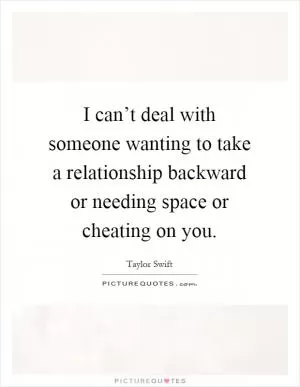 I can’t deal with someone wanting to take a relationship backward or needing space or cheating on you Picture Quote #1