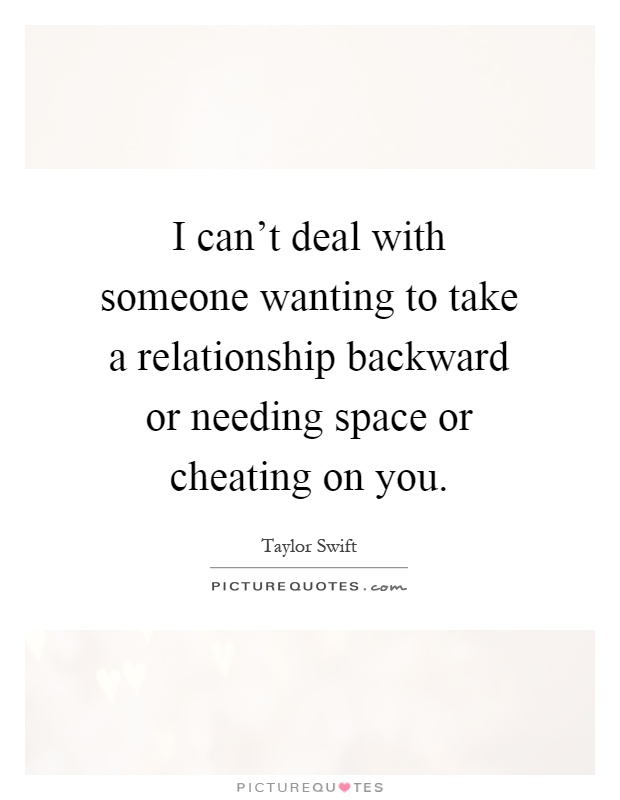 I can't deal with someone wanting to take a relationship backward or needing space or cheating on you Picture Quote #1