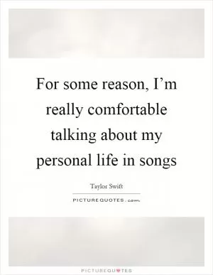 For some reason, I’m really comfortable talking about my personal life in songs Picture Quote #1
