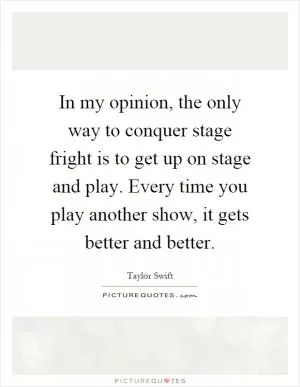 In my opinion, the only way to conquer stage fright is to get up on stage and play. Every time you play another show, it gets better and better Picture Quote #1