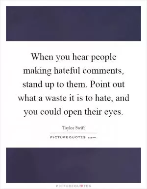 When you hear people making hateful comments, stand up to them. Point out what a waste it is to hate, and you could open their eyes Picture Quote #1