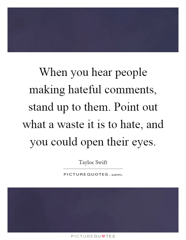 When you hear people making hateful comments, stand up to them. Point out what a waste it is to hate, and you could open their eyes Picture Quote #1